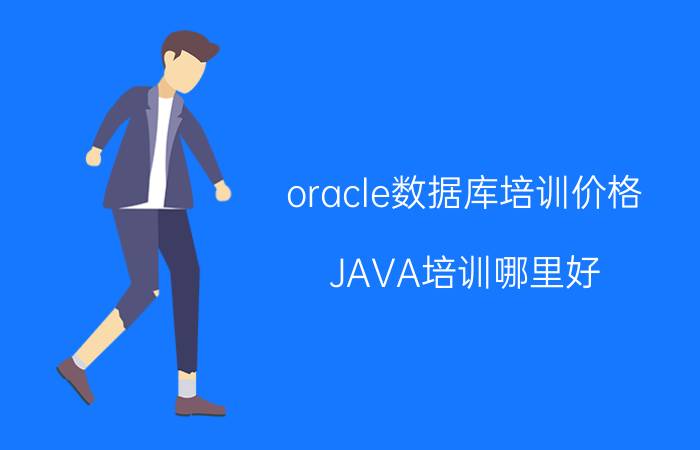 oracle数据库培训价格 JAVA培训哪里好？